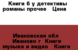 Книги б/у детективы романы прочее › Цена ­ 50 - Ивановская обл., Иваново г. Книги, музыка и видео » Книги, журналы   . Ивановская обл.